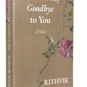 I Cannot Say Goodbye to You: An unforgettable romance novel by one of India’s most popular writers - Rithvik Singh